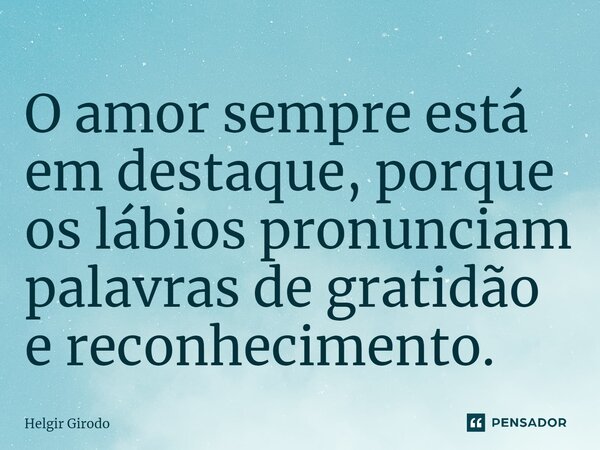 ⁠O amor sempre está em destaque, porque os lábios pronunciam palavras de gratidão e reconhecimento.... Frase de Helgir Girodo.
