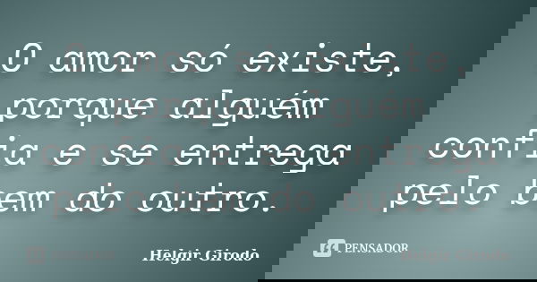 O amor só existe, porque alguém confia e se entrega pelo bem do outro.... Frase de Helgir Girodo.