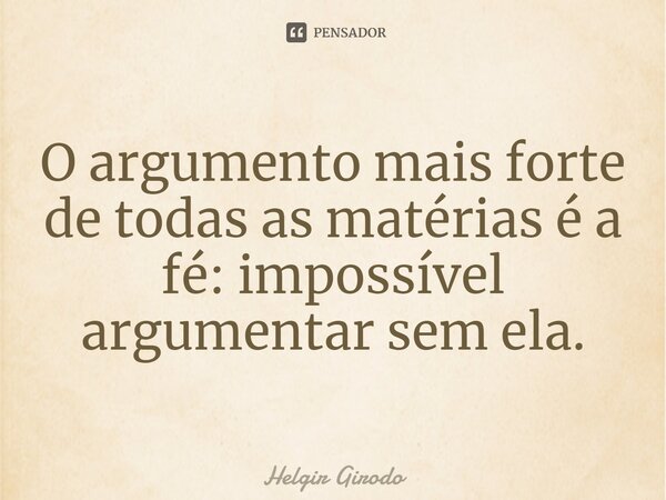 ⁠O argumento mais forte de todas as matérias é a fé: impossível argumentar sem ela.... Frase de Helgir Girodo.