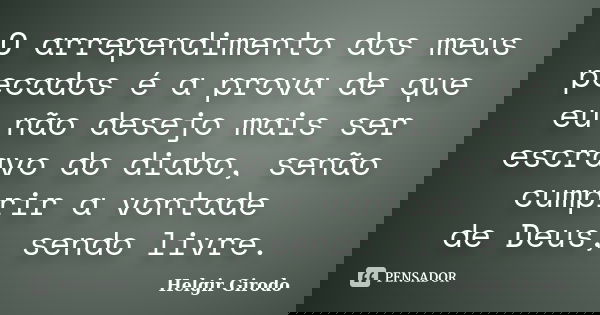 O arrependimento dos meus pecados é a prova de que eu não desejo mais ser escravo do diabo, senão cumprir a vontade de Deus, sendo livre.... Frase de Helgir Girodo.