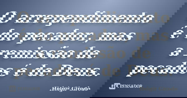 O arrependimento é do pecador, mas a remissão de pecados é de Deus.... Frase de Helgir Girodo.