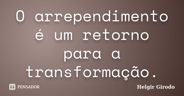 O arrependimento é um retorno para a transformação.... Frase de Helgir Girodo.