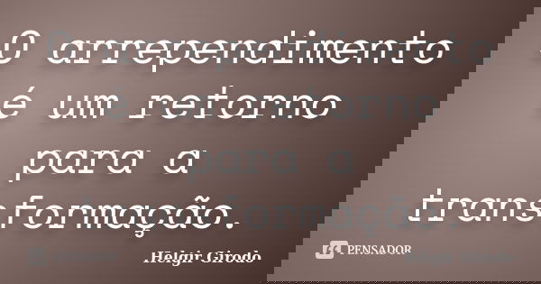 O arrependimento é um retorno para a transformação.... Frase de Helgir Girodo.