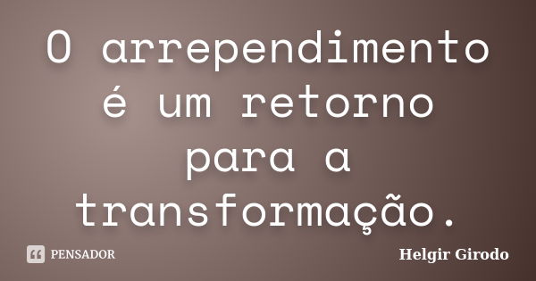 O arrependimento é um retorno para a transformação.... Frase de Helgir Girodo.