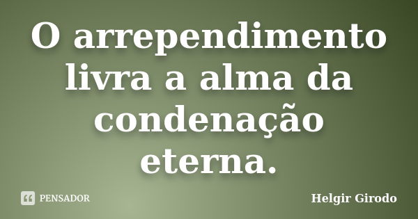 O arrependimento livra a alma da condenação eterna.... Frase de Helgir Girodo.