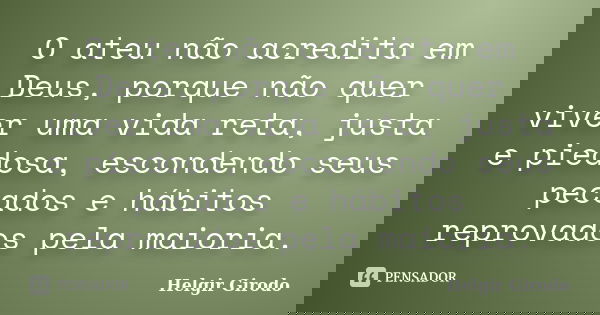 O ateu não acredita em Deus, porque não quer viver uma vida reta, justa e piedosa, escondendo seus pecados e hábitos reprovados pela maioria.... Frase de Helgir Girodo.