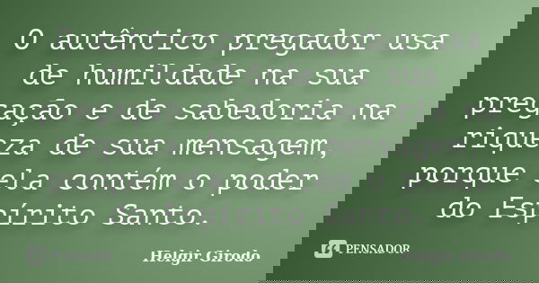 O autêntico pregador usa de humildade na sua pregação e de sabedoria na riqueza de sua mensagem, porque ela contém o poder do Espírito Santo.... Frase de Helgir Girodo.