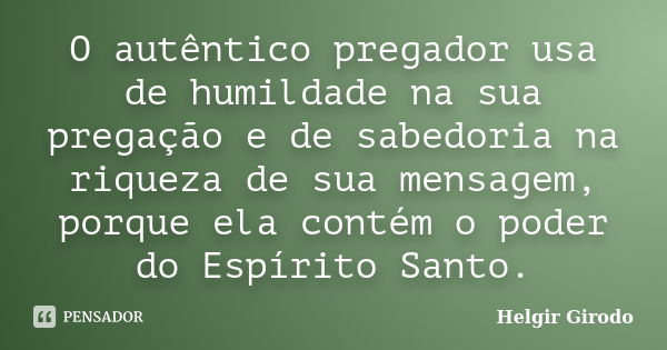 O autêntico pregador usa de humildade na sua pregação e de sabedoria na riqueza de sua mensagem, porque ela contém o poder do Espírito Santo.... Frase de Helgir Girodo.