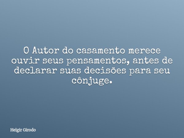 O Autor do casamento merece ouvir seus pensamentos, antes de declarar suas decisões para seu cônjuge.... Frase de Helgir Girodo.