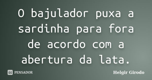 O bajulador puxa a sardinha para fora de acordo com a abertura da lata.... Frase de Helgir Girodo.