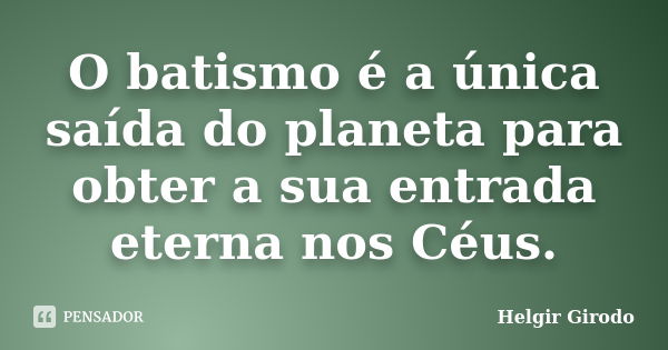 O batismo é a única saída do planeta para obter a sua entrada eterna nos Céus.... Frase de Helgir Girodo.