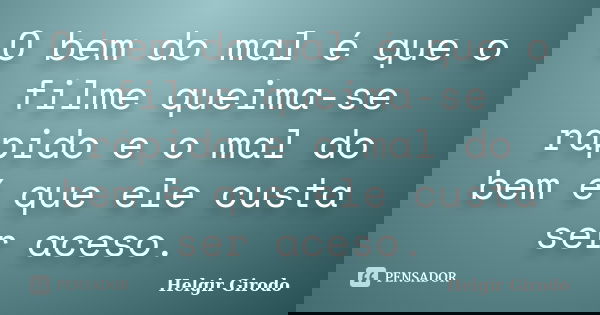 O bem do mal é que o filme queima-se rápido e o mal do bem é que ele custa ser aceso.... Frase de Helgir Girodo.
