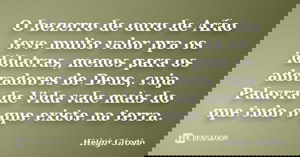 O bezerro de ouro de Arão teve muito valor pra os idólatras, menos para os adoradores de Deus, cuja Palavra de Vida vale mais do que tudo o que existe na terra.... Frase de Helgir Girodo.
