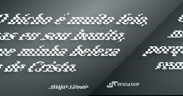 O bicho é muito feio, mas eu sou bonito, porque minha beleza vem de Cristo.... Frase de Helgir Girodo.