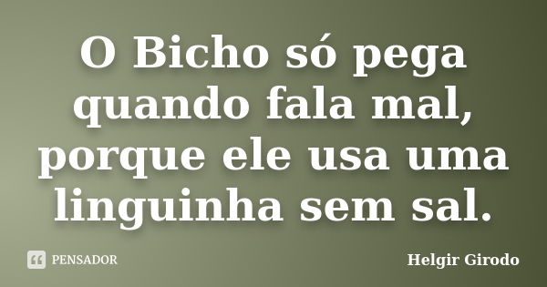 O Bicho só pega quando fala mal, porque ele usa uma linguinha sem sal.... Frase de Helgir Girodo.