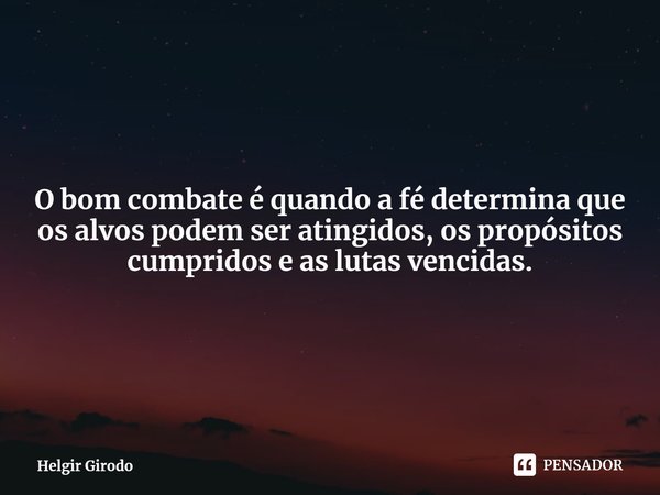⁠O bom combate é quando a fé determina que os alvos podem ser atingidos, os propósitos cumpridos e as lutas vencidas.... Frase de Helgir Girodo.