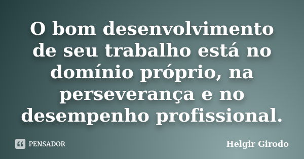 O bom desenvolvimento de seu trabalho está no domínio próprio, na perseverança e no desempenho profissional.... Frase de Helgir Girodo.