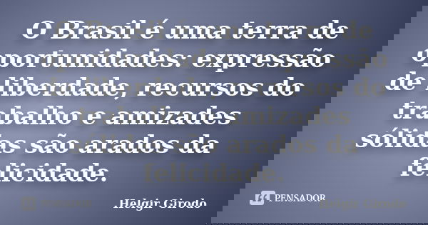 O Brasil é uma terra de oportunidades: expressão de liberdade, recursos do trabalho e amizades sólidas são arados da felicidade.... Frase de Helgir Girodo.