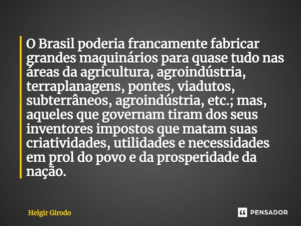 ⁠O Brasil poderia francamente fabricar grandes maquinários para quase tudo nas áreas da agricultura, agroindústria, terraplanagens, pontes, viadutos, subterrâne... Frase de Helgir Girodo.