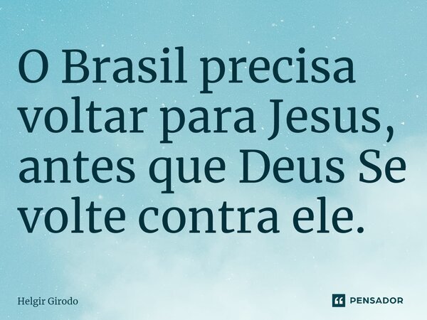 ⁠O Brasil precisa voltar para Jesus, antes que Deus Se volte contra ele.... Frase de Helgir Girodo.