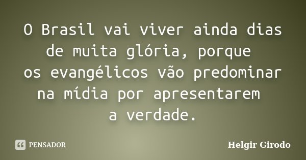 O Brasil vai viver ainda dias de muita glória, porque os evangélicos vão predominar na mídia por apresentarem a verdade.... Frase de Helgir Girodo.