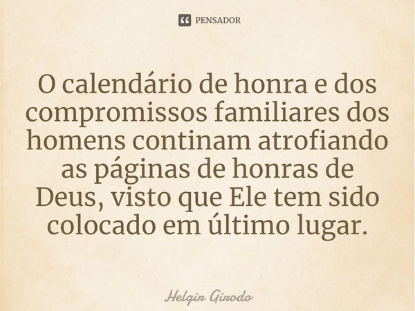 ⁠O calendário de honra e dos compromissos familiares dos homens continam atrofiando as páginas de honras de Deus, visto que Ele tem sido colocado em último luga... Frase de Helgir Girodo.