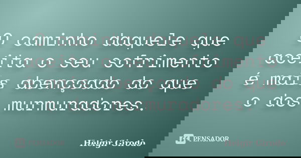 O caminho daquele que aceita o seu sofrimento é mais abençoado do que o dos murmuradores.... Frase de Helgir Girodo.