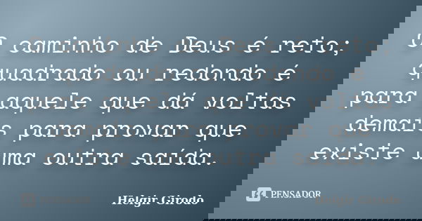 O caminho de Deus é reto; quadrado ou redondo é para aquele que dá voltas demais para provar que existe uma outra saída.... Frase de Helgir Girodo.
