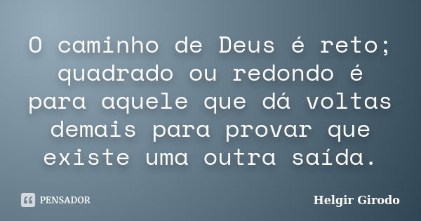 O caminho de Deus é reto; quadrado ou redondo é para aquele que dá voltas demais para provar que existe uma outra saída.... Frase de Helgir Girodo.