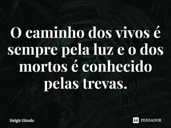 ⁠O caminho dos vivos é sempre pela luz e o dos mortos é conhecido pelas trevas.... Frase de Helgir Girodo.