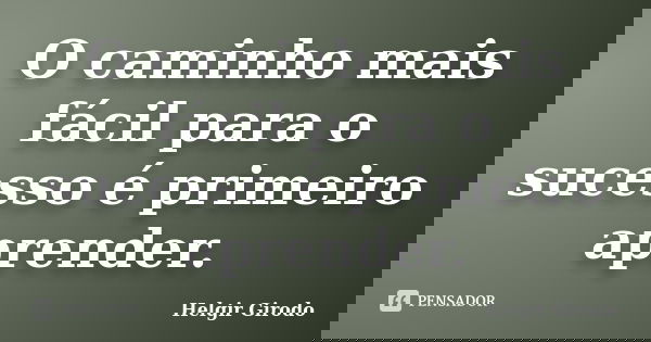 O caminho mais fácil para o sucesso é primeiro aprender.... Frase de Helgir Girodo.