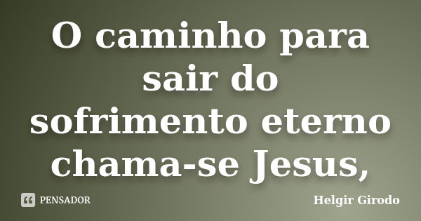 O caminho para sair do sofrimento eterno chama-se Jesus,... Frase de Helgir Girodo.