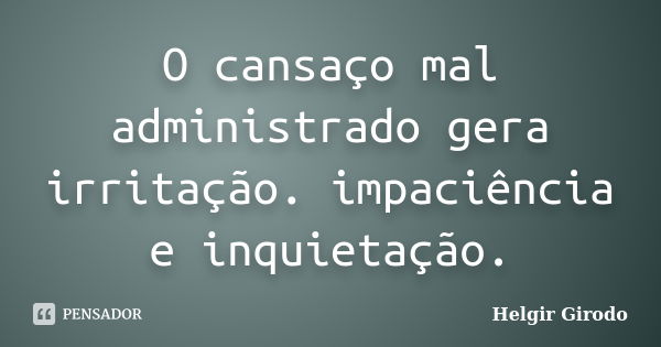 O cansaço mal administrado gera irritação. impaciência e inquietação.... Frase de Helgir Girodo.