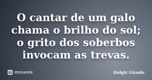 O cantar de um galo chama o brilho do sol; o grito dos soberbos invocam as trevas.... Frase de Helgir Girodo.