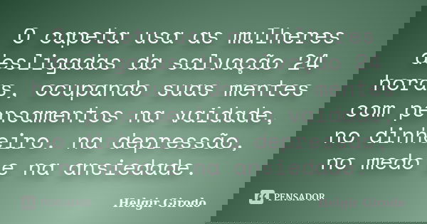 O capeta usa as mulheres desligadas da salvação 24 horas, ocupando suas mentes com pensamentos na vaidade, no dinheiro. na depressão, no medo e na ansiedade.... Frase de Helgir Girodo.