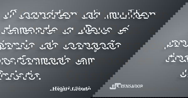 O caráter da mulher temente a Deus é próprio do coração transformado em Cristo.... Frase de Helgir Girodo.