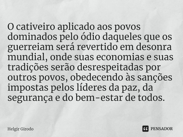 ⁠O cativeiro aplicado aos povos dominados pelo ódio daqueles que os guerreiam será revertido em desonra mundial, onde suas economias e suas tradições serão desr... Frase de Helgir Girodo.