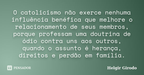 O catolicismo não exerce nenhuma influência benéfica que melhore o relacionamento de seus membros, porque professam uma doutrina de ódio contra uns aos outros, ... Frase de Helgir Girodo.