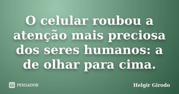 O celular roubou a atenção mais preciosa dos seres humanos: a de olhar para cima.... Frase de Helgir Girodo.