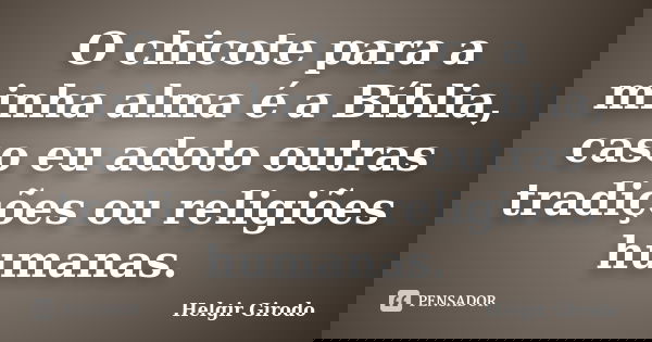 O chicote para a minha alma é a Bíblia, caso eu adoto outras tradições ou religiões humanas.... Frase de Helgir Girodo.