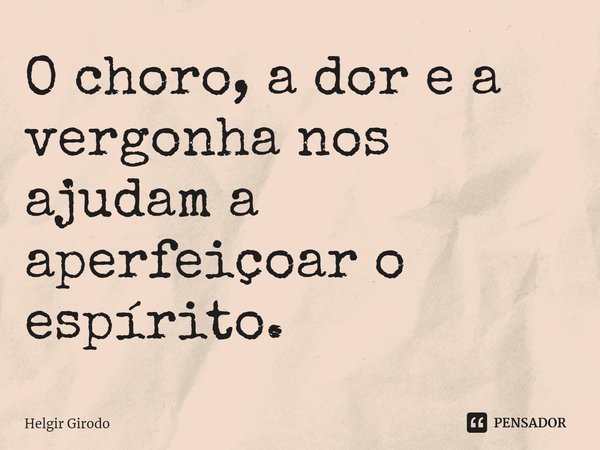 ⁠O choro, a dor e a vergonha nos ajudam a aperfeiçoar o espírito.... Frase de Helgir Girodo.
