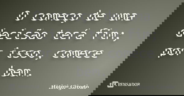 O começo de uma decisão terá fim; por isso, comece bem.... Frase de Helgir Girodo.