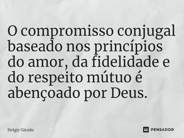 ⁠O compromisso conjugal baseado nos princípios do amor, da fidelidade e do respeito mútuo é abençoado por Deus.... Frase de Helgir Girodo.