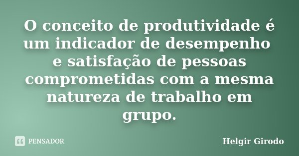 O conceito de produtividade é um indicador de desempenho e satisfação de pessoas comprometidas com a mesma natureza de trabalho em grupo.... Frase de Helgir Girodo.
