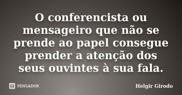 O conferencista ou mensageiro que não se prende ao papel consegue prender a atenção dos seus ouvintes à sua fala.... Frase de Helgir Girodo.