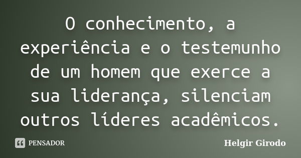 O conhecimento, a experiência e o testemunho de um homem que exerce a sua liderança, silenciam outros líderes acadêmicos.... Frase de Helgir Girodo.