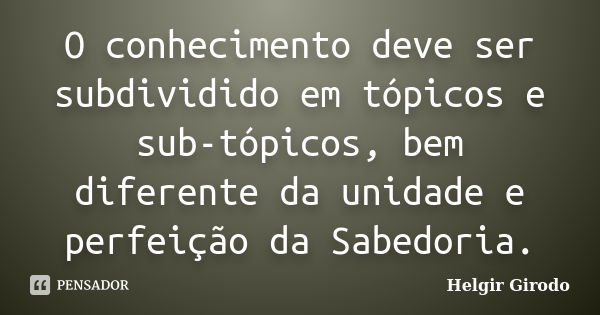 O conhecimento deve ser subdividido em tópicos e sub-tópicos, bem diferente da unidade e perfeição da Sabedoria.... Frase de Helgir Girodo.