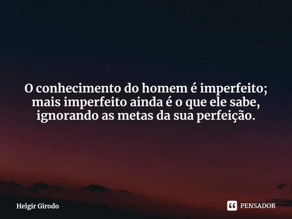 ⁠O conhecimento do homem é imperfeito; mais imperfeito ainda é o que ele sabe, ignorando as metas da sua perfeição.... Frase de Helgir Girodo.