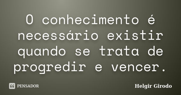 O conhecimento é necessário existir quando se trata de progredir e vencer.... Frase de Helgir Girodo.