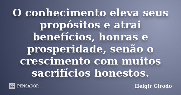 O conhecimento eleva seus propósitos e atrai benefícios, honras e prosperidade, senão o crescimento com muitos sacrifícios honestos.... Frase de Helgir Girodo.